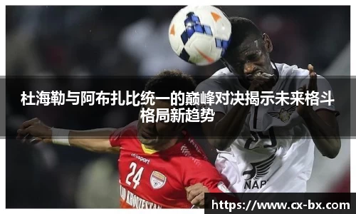 杜海勒与阿布扎比统一的巅峰对决揭示未来格斗格局新趋势